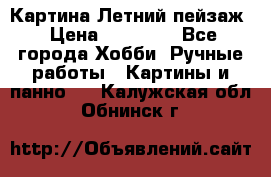 Картина Летний пейзаж › Цена ­ 25 420 - Все города Хобби. Ручные работы » Картины и панно   . Калужская обл.,Обнинск г.